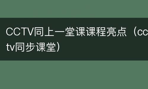 CCTV同上一堂课课程亮点（cctv同步课堂）