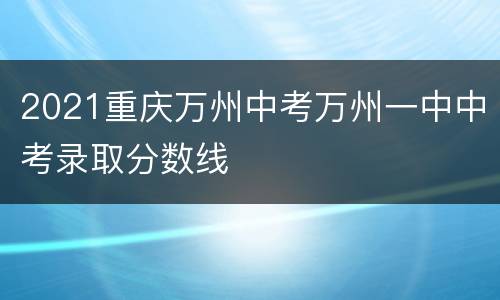 2021重庆万州中考万州一中中考录取分数线