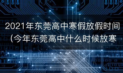 2021年东莞高中寒假放假时间（今年东莞高中什么时候放寒假2020）