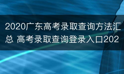 2020广东高考录取查询方法汇总 高考录取查询登录入口2020广东