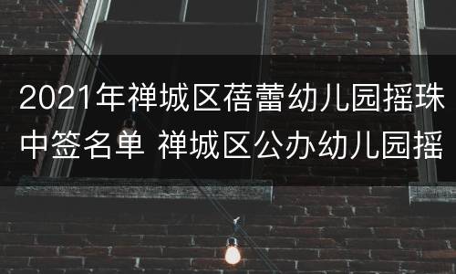 2021年禅城区蓓蕾幼儿园摇珠中签名单 禅城区公办幼儿园摇珠结果