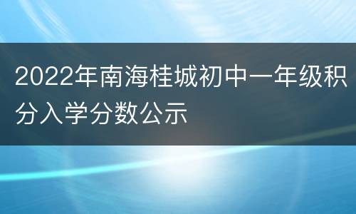 2022年南海桂城初中一年级积分入学分数公示