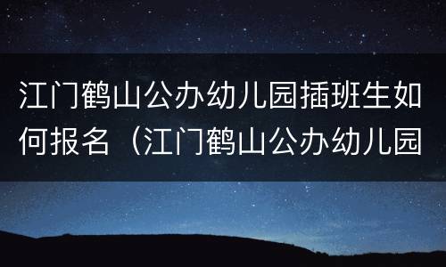江门鹤山公办幼儿园插班生如何报名（江门鹤山公办幼儿园插班生如何报名摇号）