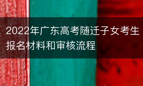 2022年广东高考随迁子女考生报名材料和审核流程