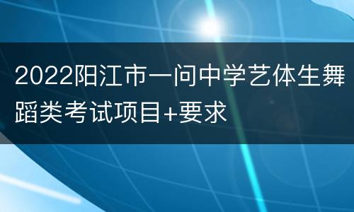 2022阳江市一问中学艺体生舞蹈类考试项目+要求