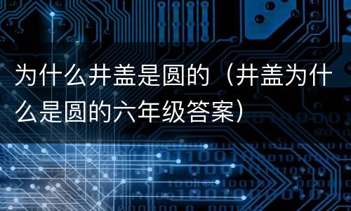 为什么井盖是圆的（井盖为什么是圆的六年级答案）
