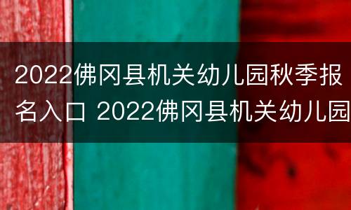 2022佛冈县机关幼儿园秋季报名入口 2022佛冈县机关幼儿园秋季报名入口公告