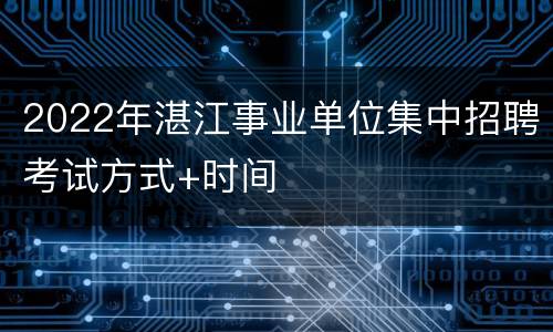 2022年湛江事业单位集中招聘考试方式+时间