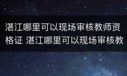 湛江哪里可以现场审核教师资格证 湛江哪里可以现场审核教师资格证信息