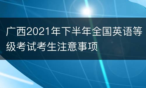 广西2021年下半年全国英语等级考试考生注意事项