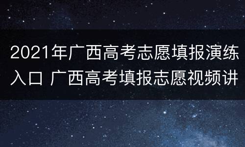 2021年广西高考志愿填报演练入口 广西高考填报志愿视频讲座