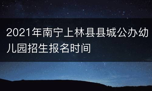 2021年南宁上林县县城公办幼儿园招生报名时间