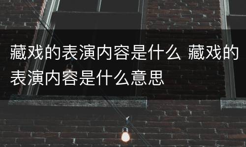 藏戏的表演内容是什么 藏戏的表演内容是什么意思