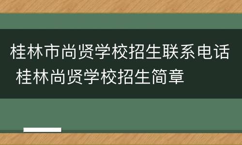 桂林市尚贤学校招生联系电话 桂林尚贤学校招生简章