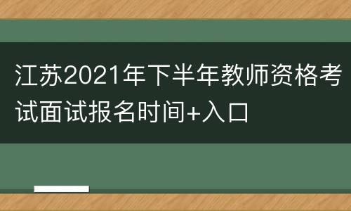 江苏2021年下半年教师资格考试面试报名时间+入口
