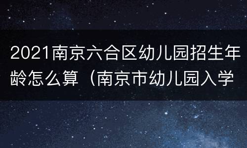 2021南京六合区幼儿园招生年龄怎么算（南京市幼儿园入学年龄）