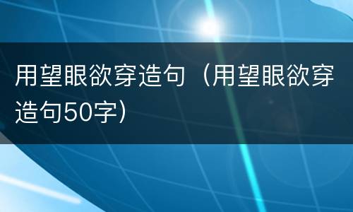 用望眼欲穿造句（用望眼欲穿造句50字）