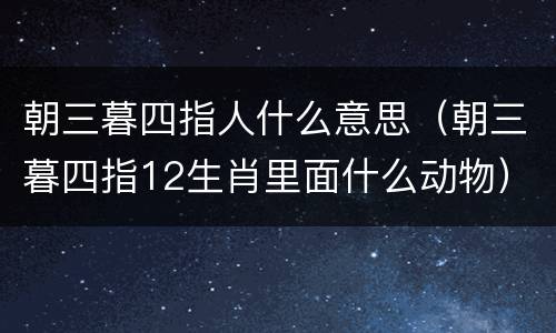 朝三暮四指人什么意思（朝三暮四指12生肖里面什么动物）