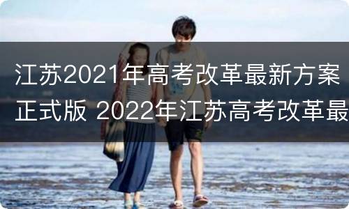 江苏2021年高考改革最新方案正式版 2022年江苏高考改革最新方案正式版