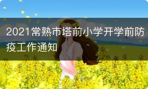 2021常熟市塔前小学开学前防疫工作通知