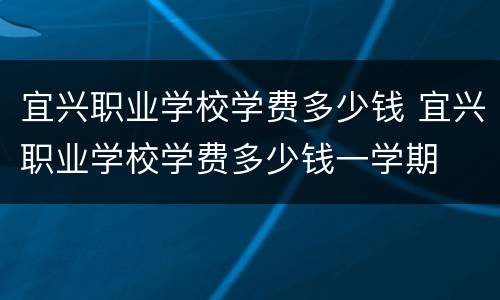 宜兴职业学校学费多少钱 宜兴职业学校学费多少钱一学期