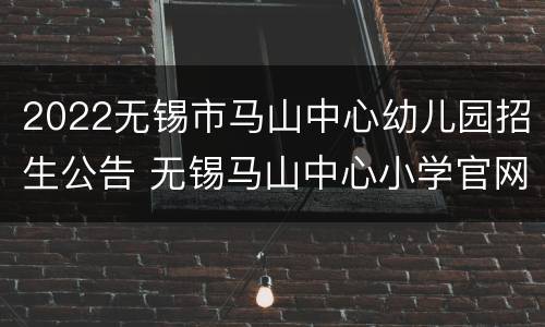 2022无锡市马山中心幼儿园招生公告 无锡马山中心小学官网