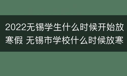 2022无锡学生什么时候开始放寒假 无锡市学校什么时候放寒假