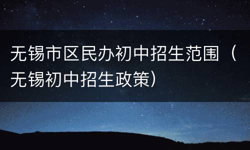 无锡市区民办初中招生范围（无锡初中招生政策）