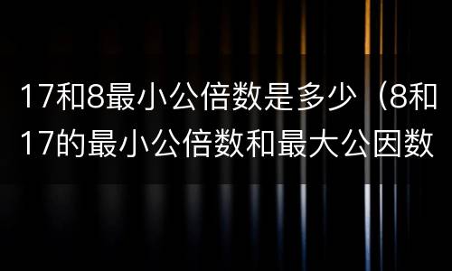 17和8最小公倍数是多少（8和17的最小公倍数和最大公因数）