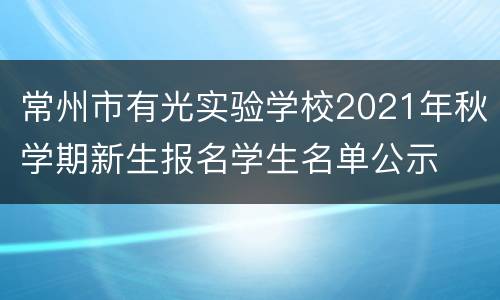 常州市有光实验学校2021年秋学期新生报名学生名单公示