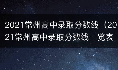 2021常州高中录取分数线（2021常州高中录取分数线一览表）