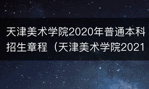 天津美术学院2020年普通本科招生章程（天津美术学院2021年招生章程）