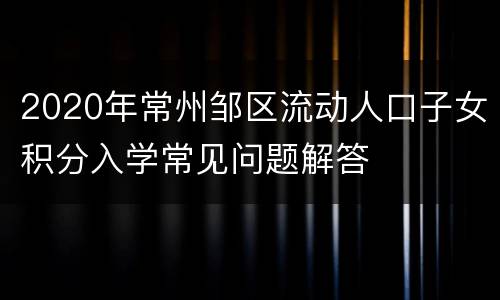 2020年常州邹区流动人口子女积分入学常见问题解答