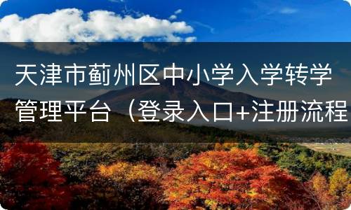 天津市蓟州区中小学入学转学管理平台（登录入口+注册流程）