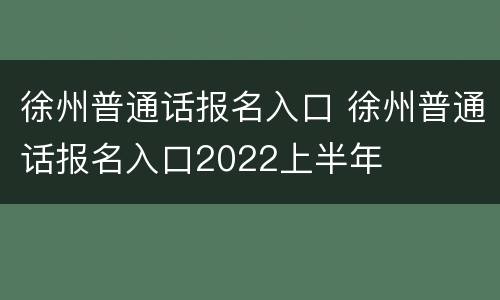 徐州普通话报名入口 徐州普通话报名入口2022上半年