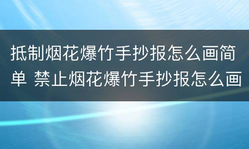 抵制烟花爆竹手抄报怎么画简单 禁止烟花爆竹手抄报怎么画