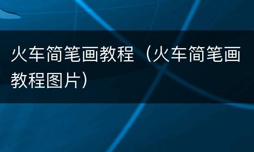 火车简笔画教程（火车简笔画教程图片）