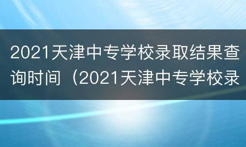 2021天津中专学校录取结果查询时间（2021天津中专学校录取结果查询时间表）