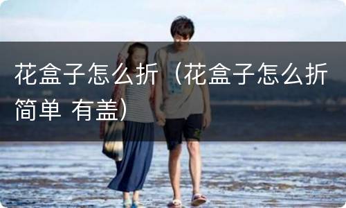 花盒子怎么折（花盒子怎么折简单 有盖）