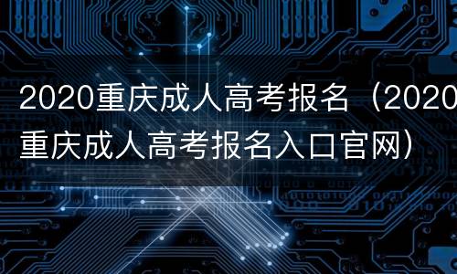 2020重庆成人高考报名（2020重庆成人高考报名入口官网）