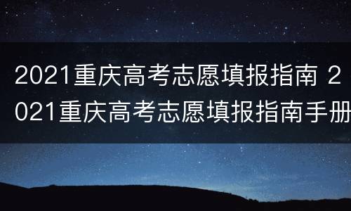 2021重庆高考志愿填报指南 2021重庆高考志愿填报指南手册