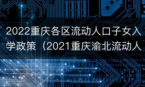 2022重庆各区流动人口子女入学政策（2021重庆渝北流动人口子女入学政策）