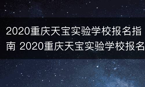 2020重庆天宝实验学校报名指南 2020重庆天宝实验学校报名指南图片