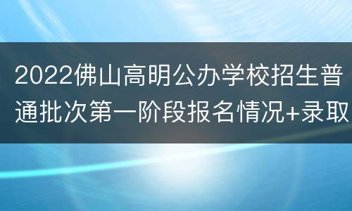 2022佛山高明公办学校招生普通批次第一阶段报名情况+录取方式