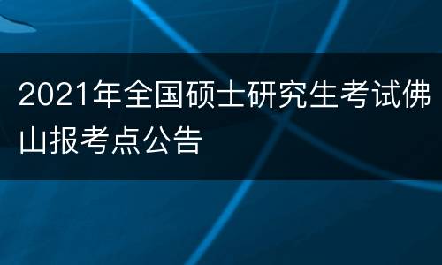 2021年全国硕士研究生考试佛山报考点公告