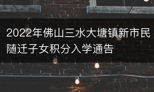 2022年佛山三水大塘镇新市民随迁子女积分入学通告​