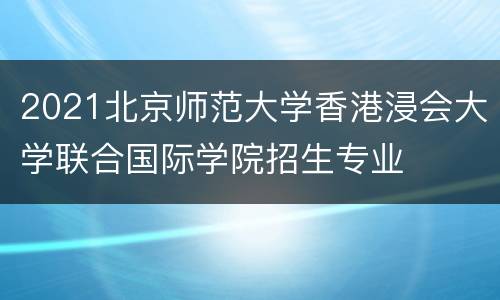 2021北京师范大学香港浸会大学联合国际学院招生专业