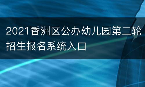 2021香洲区公办幼儿园第二轮招生报名系统入口