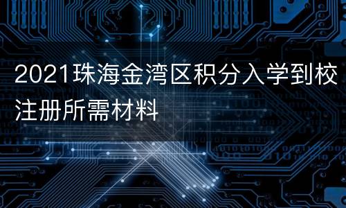 2021珠海金湾区积分入学到校注册所需材料