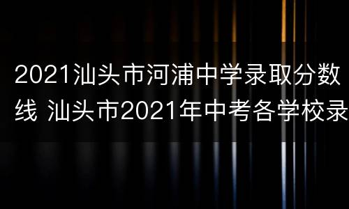 2021汕头市河浦中学录取分数线 汕头市2021年中考各学校录取分数线